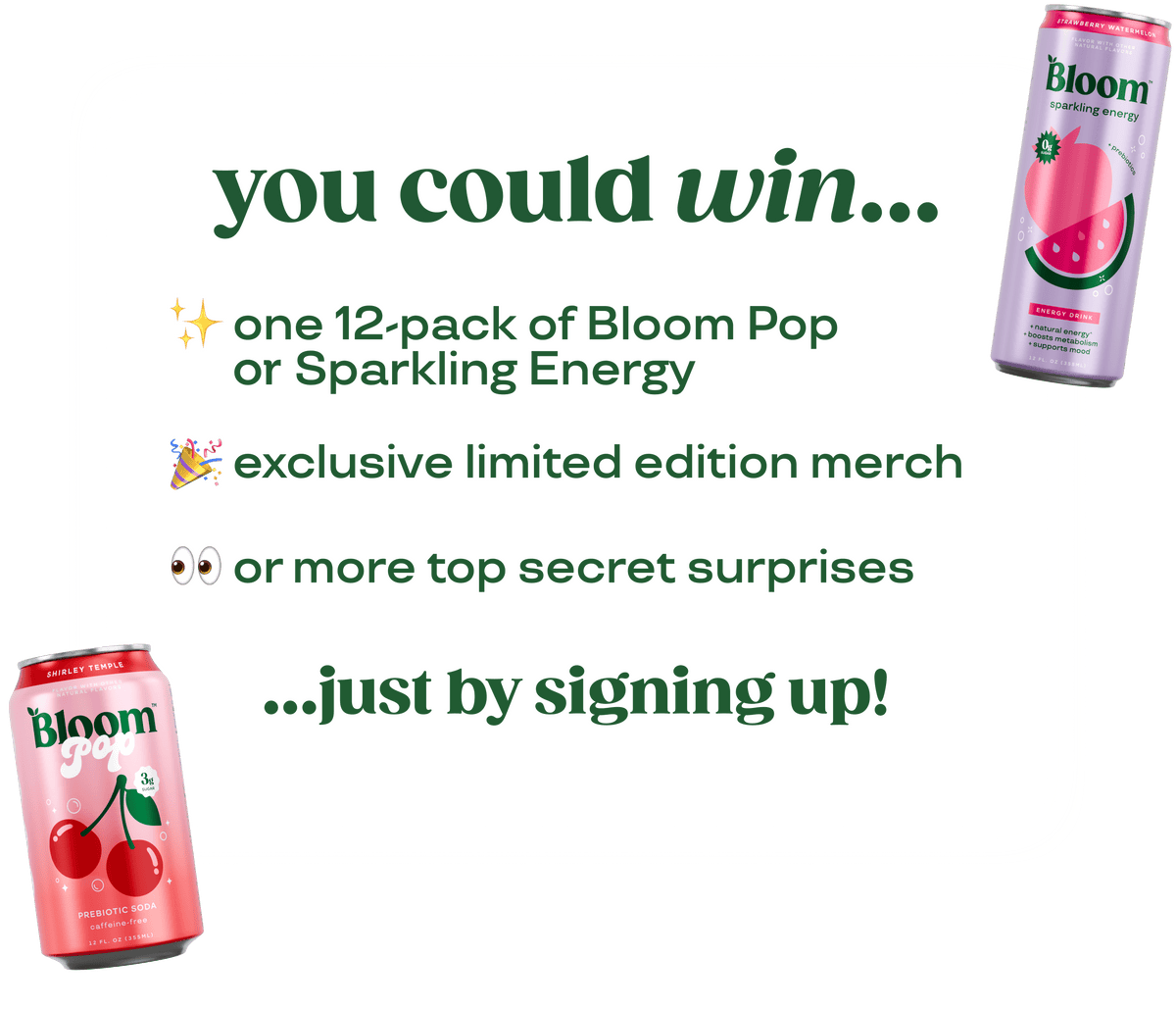 You could win one 12-pack of Bloom Pop or Sparkling Energy, exclusive limited edition merch, or more top secret surprises — just by signing up!